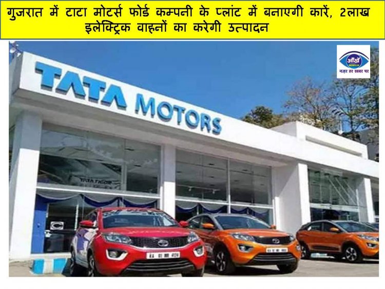 गुजरात में टाटा मोटर्स फोर्ड कम्पनी के प्लांट में बनाएगी कारें, 2 लाख इलेक्ट्रिक वाहनों का करेगी उत्पादन