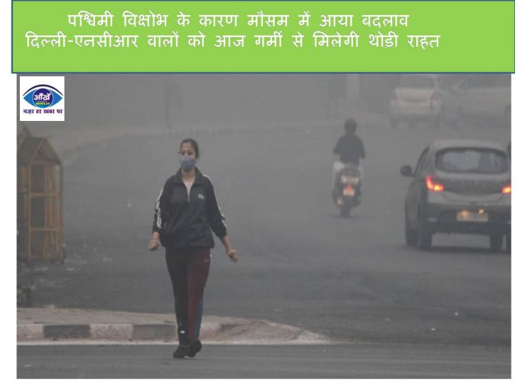 पश्चिमी विक्षोभ के कारण मौसम में आया बदलाव दिल्ली-एनसीआर वालों को आज गर्मी से मिलेगी थोड़ी राहत