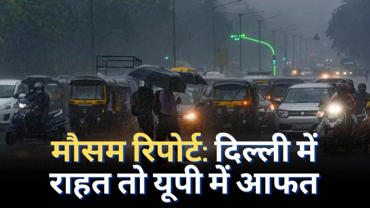 दिल्ली में राहत तो यूपी में आफत, जानें अगले 3 दिनों के मौसम का हाल