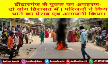 दीदारगंज से युवक का अपहरण-  दो लोग हिरासत में | परिजनों ने किया थाने का घेराब एबं आगजनी किया।