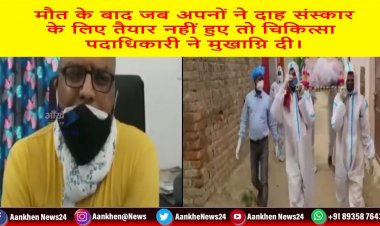 मौत के बाद जब अपनों ने दाह संस्कार के लिए तैयार नहीं हुए तो चिकित्सा पदाधिकारी ने मुखाग्नि दी।