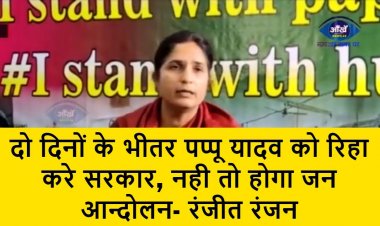 दो दिनों के भीतर पप्पू यादव को रिहा करे सरकार, नही तो होगा जन आन्दोलन- रंजीत रंजन