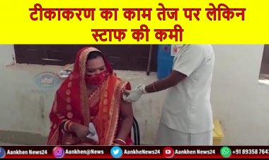 टीकाकरण का काम तेज पर लेकिन स्टाफ की कमी हो रही काफी दिक्कतें ।