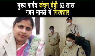 सासाराम नगर परिषद की मुख्य पार्षद कंचन देवी को 62 लाख गबन मामले में गिरफ्तार |