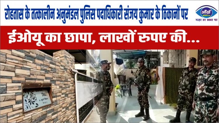 रोहतास के तत्कालीन अनुमंडल पुलिस पदाधिकारी संजय कुमार के ठिकानों पर ईओयू का छापा, लाखों रुपए की...