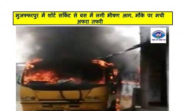 मुजफ्फरपुर में शॉर्ट सर्किट से बस में लगी भीषण आग, मौके पर मची अफरा तफरी