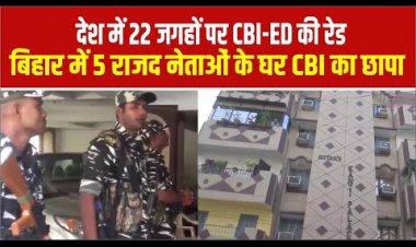 देश में 22 जगहों पर CBI-ED की रेड: बिहार में 5 राजद नेताओं के घर CBI का छापा