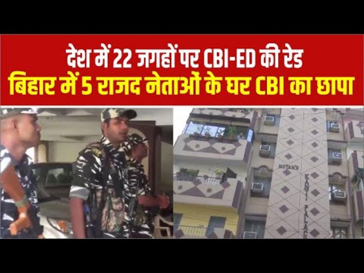 देश में 22 जगहों पर CBI-ED की रेड: बिहार में 5 राजद नेताओं के घर CBI का छापा